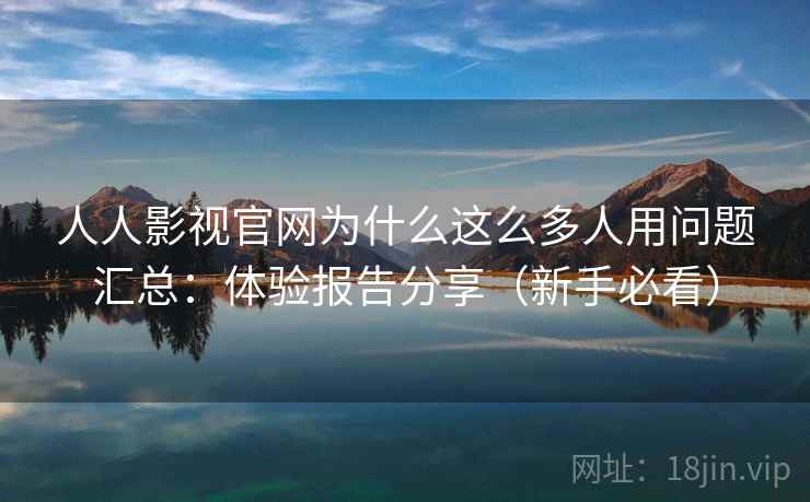 人人影视官网为什么这么多人用问题汇总：体验报告分享（新手必看）
