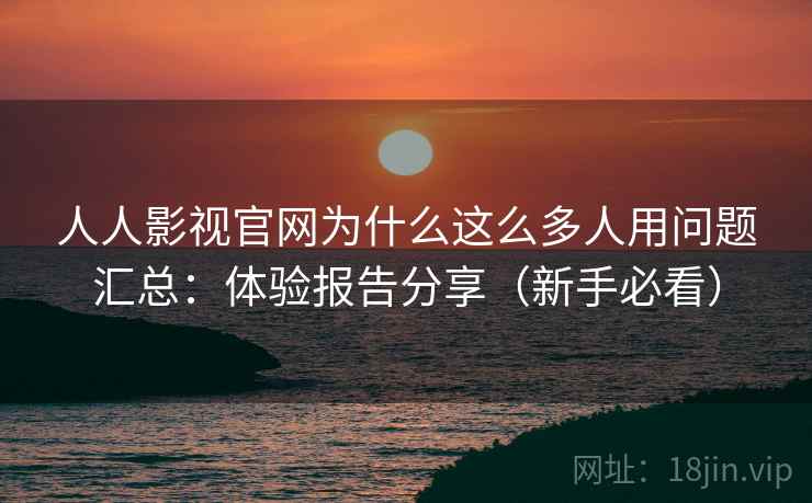 人人影视官网为什么这么多人用问题汇总：体验报告分享（新手必看）