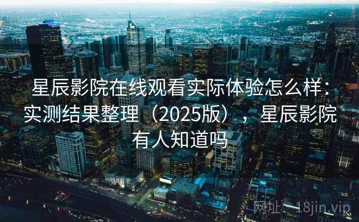 星辰影院在线观看实际体验怎么样：实测结果整理（2025版），星辰影院有人知道吗