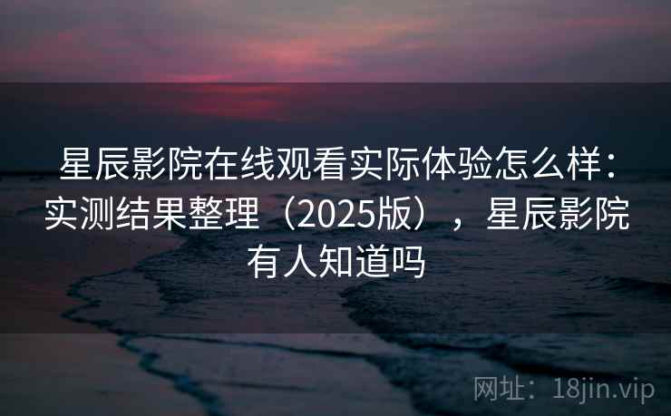 星辰影院在线观看实际体验怎么样：实测结果整理（2025版），星辰影院有人知道吗