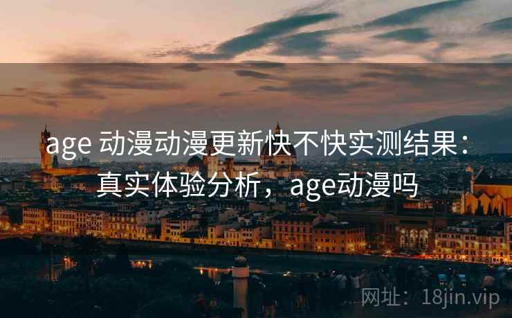 age 动漫动漫更新快不快实测结果：真实体验分析，age动漫吗