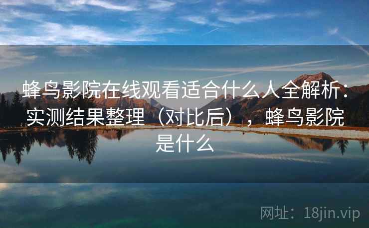 蜂鸟影院在线观看适合什么人全解析：实测结果整理（对比后），蜂鸟影院是什么