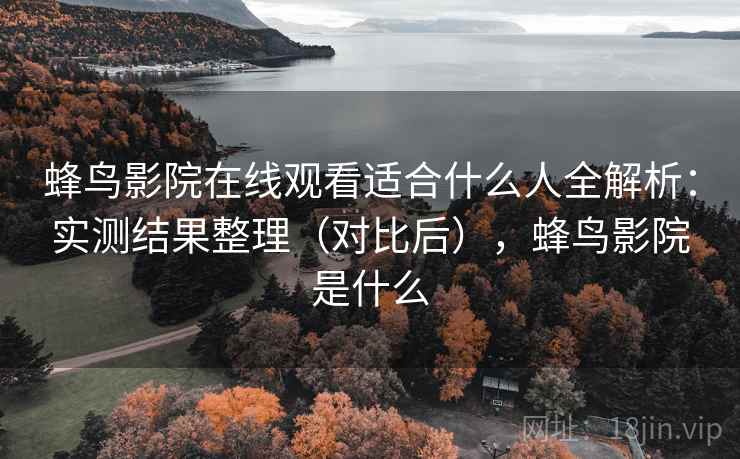 蜂鸟影院在线观看适合什么人全解析：实测结果整理（对比后），蜂鸟影院是什么