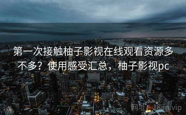 第一次接触柚子影视在线观看资源多不多？使用感受汇总，柚子影视pc