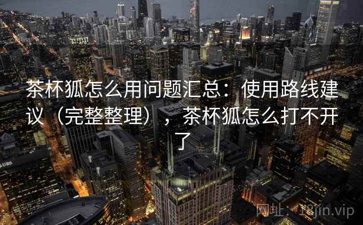 茶杯狐怎么用问题汇总：使用路线建议（完整整理），茶杯狐怎么打不开了