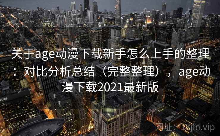关于age动漫下载新手怎么上手的整理：对比分析总结（完整整理），age动漫下载2021最新版