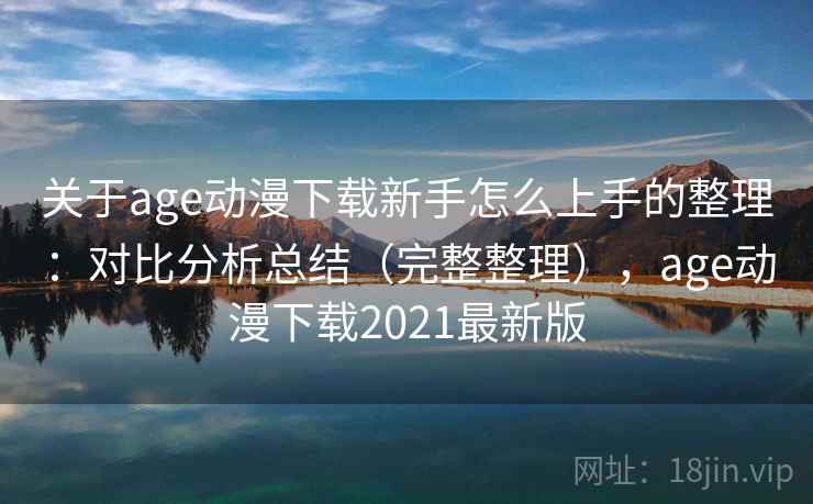关于age动漫下载新手怎么上手的整理：对比分析总结（完整整理），age动漫下载2021最新版