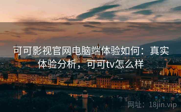 可可影视官网电脑端体验如何：真实体验分析，可可tv怎么样
