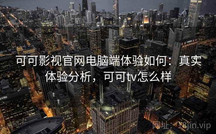 可可影视官网电脑端体验如何：真实体验分析，可可tv怎么样