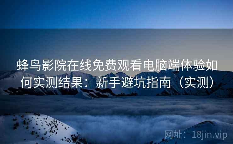 蜂鸟影院在线免费观看电脑端体验如何实测结果：新手避坑指南（实测）