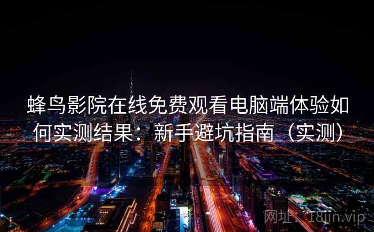 蜂鸟影院在线免费观看电脑端体验如何实测结果：新手避坑指南（实测）
