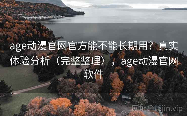 age动漫官网官方能不能长期用？真实体验分析（完整整理），age动漫官网软件