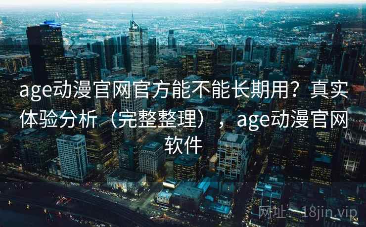 age动漫官网官方能不能长期用？真实体验分析（完整整理），age动漫官网软件