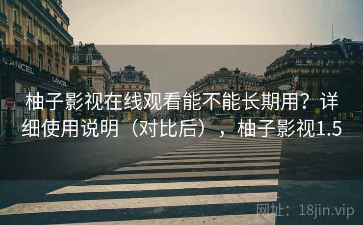 柚子影视在线观看能不能长期用？详细使用说明（对比后），柚子影视1.5