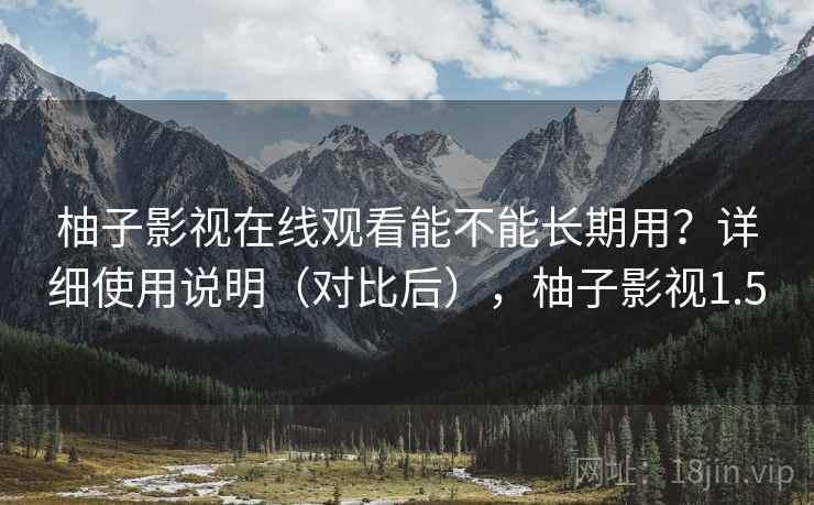 柚子影视在线观看能不能长期用？详细使用说明（对比后），柚子影视1.5