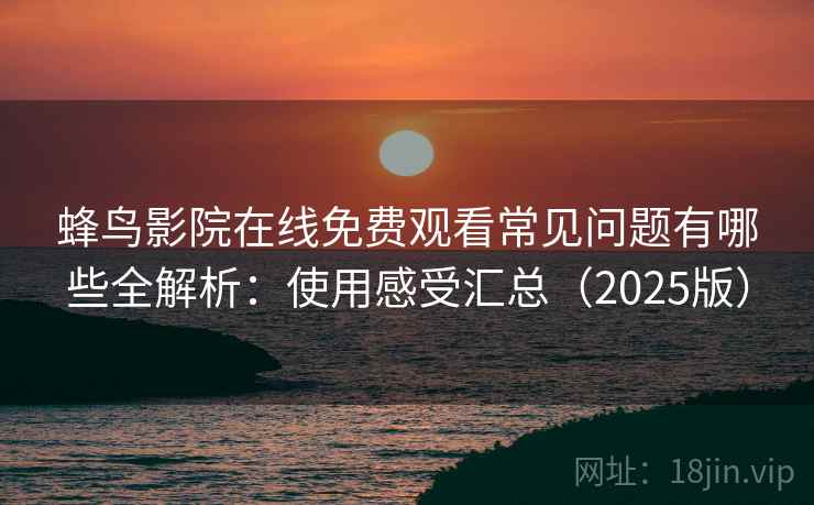 蜂鸟影院在线免费观看常见问题有哪些全解析：使用感受汇总（2025版）