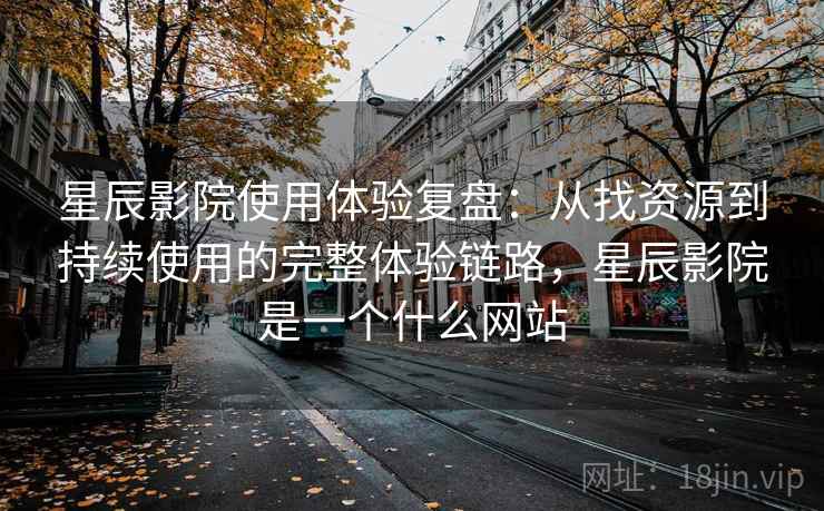 星辰影院使用体验复盘：从找资源到持续使用的完整体验链路，星辰影院是一个什么网站