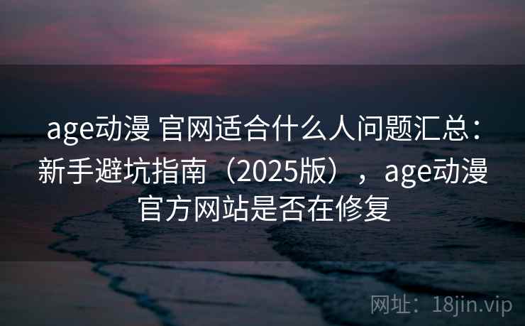 age动漫 官网适合什么人问题汇总：新手避坑指南（2025版），age动漫官方网站是否在修复