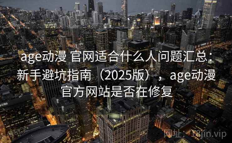 age动漫 官网适合什么人问题汇总：新手避坑指南（2025版），age动漫官方网站是否在修复