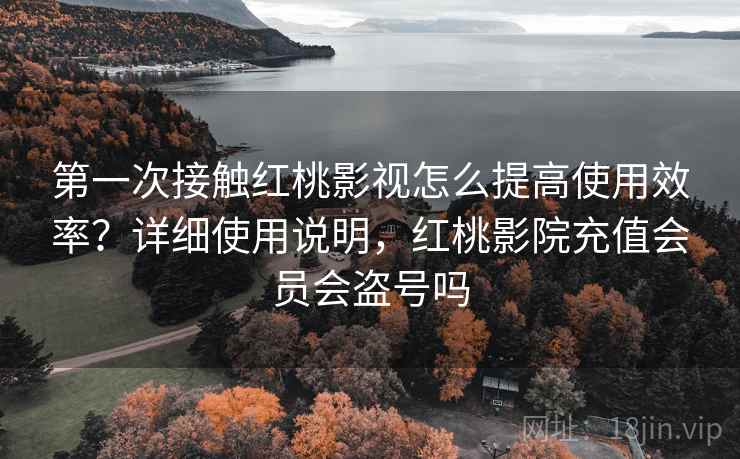 第一次接触红桃影视怎么提高使用效率？详细使用说明，红桃影院充值会员会盗号吗