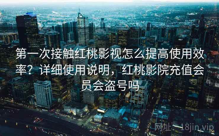 第一次接触红桃影视怎么提高使用效率？详细使用说明，红桃影院充值会员会盗号吗