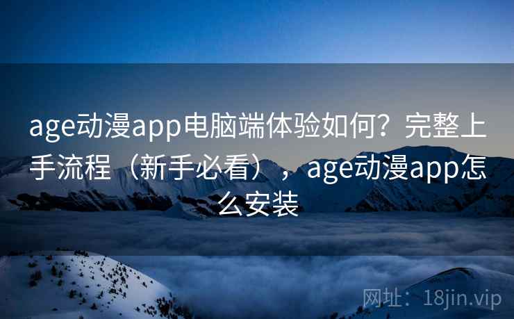 age动漫app电脑端体验如何？完整上手流程（新手必看），age动漫app怎么安装