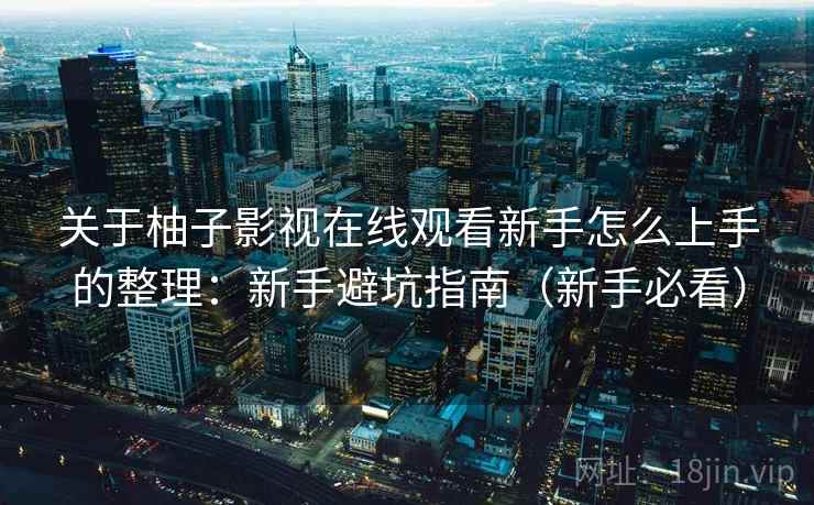 关于柚子影视在线观看新手怎么上手的整理：新手避坑指南（新手必看）