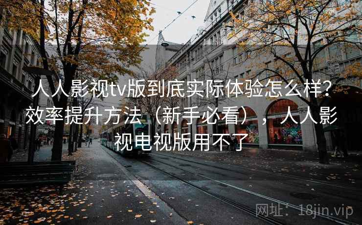 人人影视tv版到底实际体验怎么样？效率提升方法（新手必看），人人影视电视版用不了