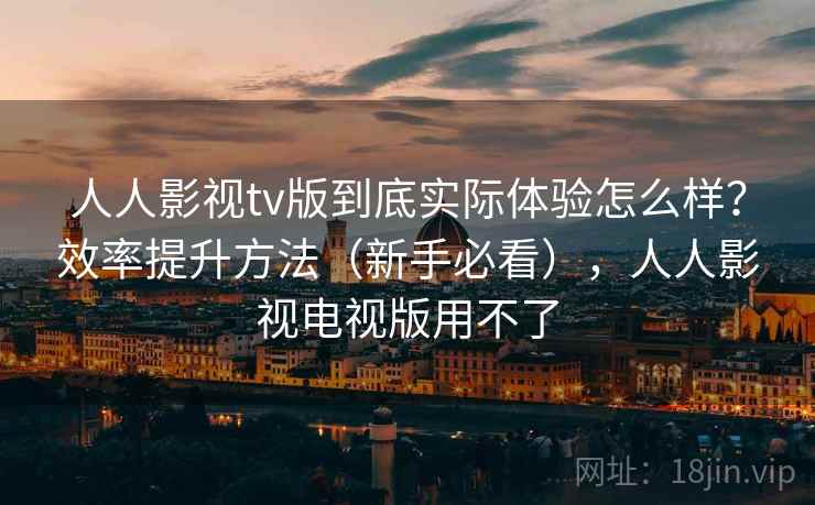 人人影视tv版到底实际体验怎么样？效率提升方法（新手必看），人人影视电视版用不了