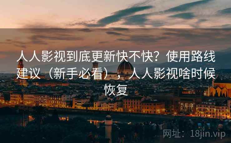 人人影视到底更新快不快？使用路线建议（新手必看），人人影视啥时候恢复