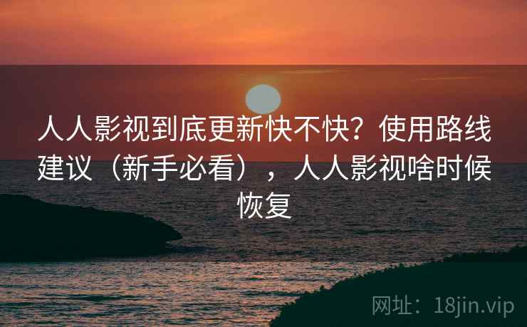 人人影视到底更新快不快？使用路线建议（新手必看），人人影视啥时候恢复