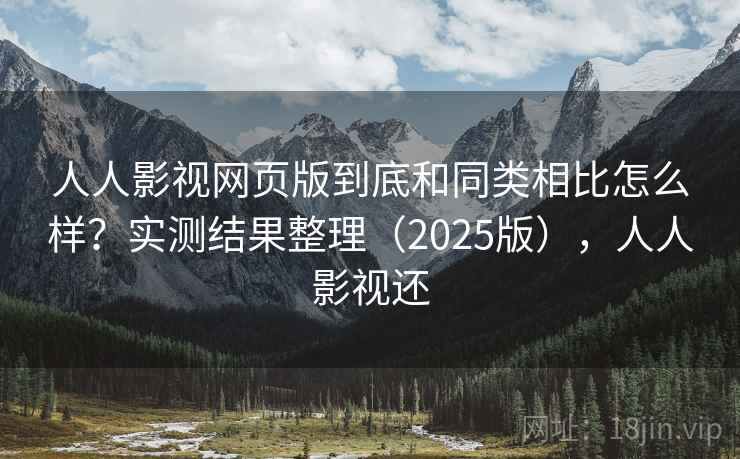 人人影视网页版到底和同类相比怎么样？实测结果整理（2025版），人人影视还