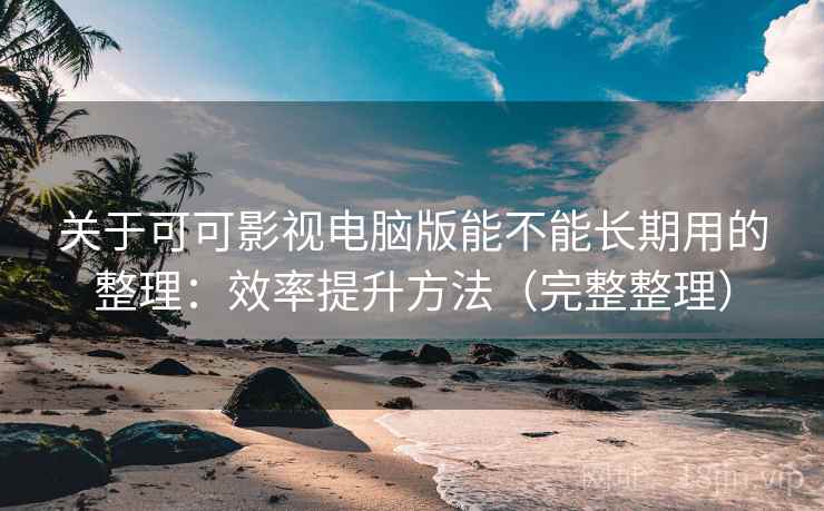 关于可可影视电脑版能不能长期用的整理：效率提升方法（完整整理）