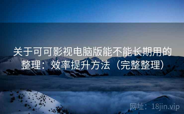 关于可可影视电脑版能不能长期用的整理：效率提升方法（完整整理）