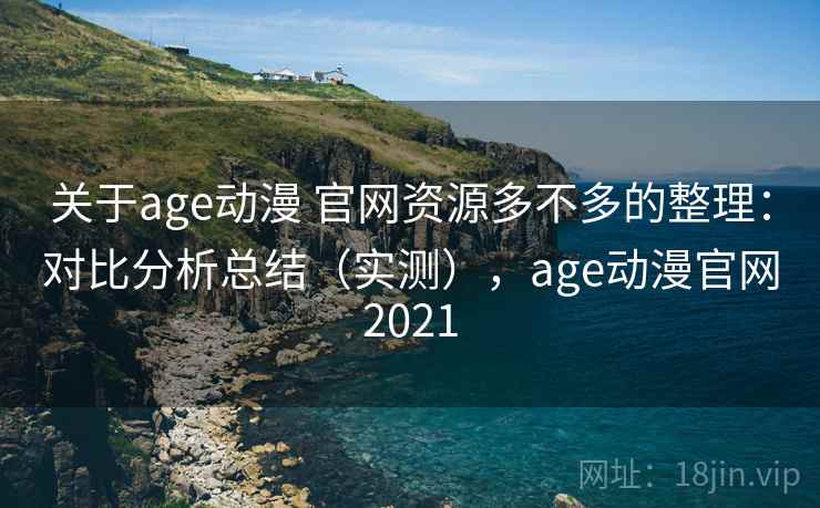 关于age动漫 官网资源多不多的整理：对比分析总结（实测），age动漫官网2021