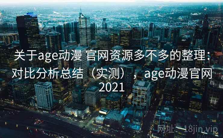 关于age动漫 官网资源多不多的整理：对比分析总结（实测），age动漫官网2021
