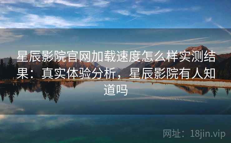 星辰影院官网加载速度怎么样实测结果：真实体验分析，星辰影院有人知道吗