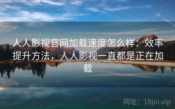 人人影视官网加载速度怎么样：效率提升方法，人人影视一直都是正在加载