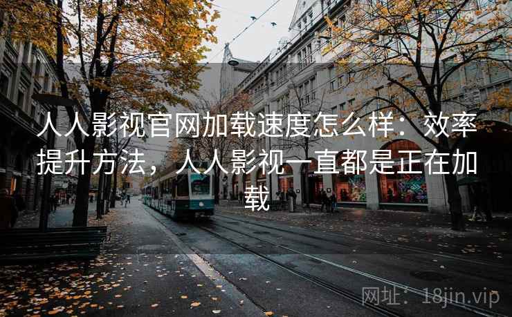 人人影视官网加载速度怎么样：效率提升方法，人人影视一直都是正在加载