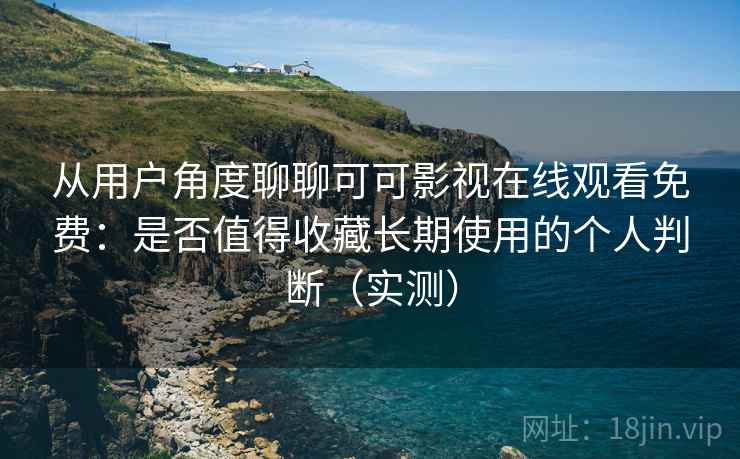 从用户角度聊聊可可影视在线观看免费：是否值得收藏长期使用的个人判断（实测）