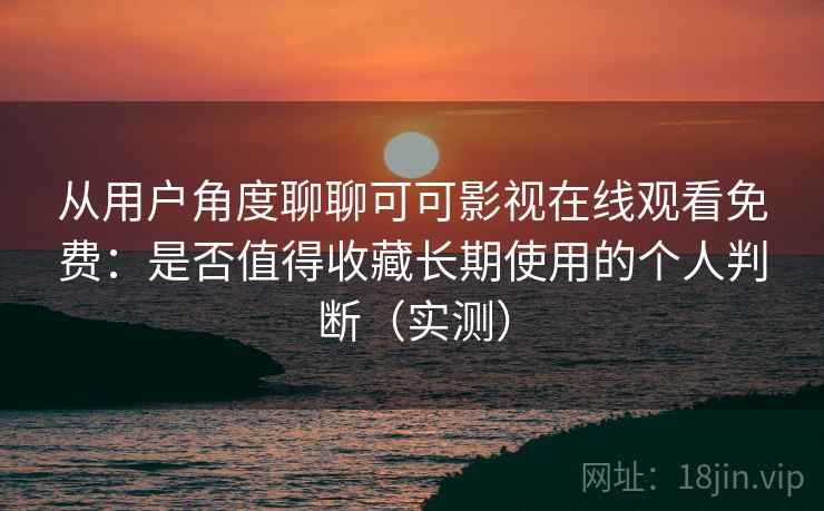 从用户角度聊聊可可影视在线观看免费：是否值得收藏长期使用的个人判断（实测）