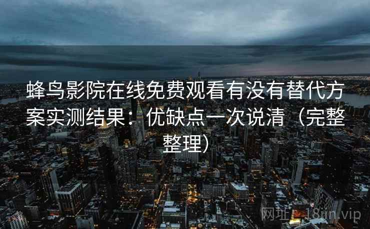 蜂鸟影院在线免费观看有没有替代方案实测结果：优缺点一次说清（完整整理）