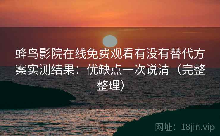 蜂鸟影院在线免费观看有没有替代方案实测结果：优缺点一次说清（完整整理）