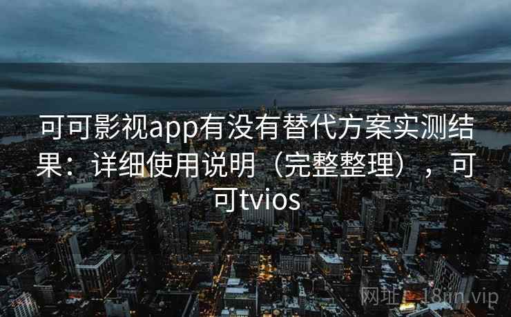 可可影视app有没有替代方案实测结果：详细使用说明（完整整理），可可tvios