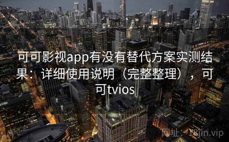 可可影视app有没有替代方案实测结果：详细使用说明（完整整理），可可tvios