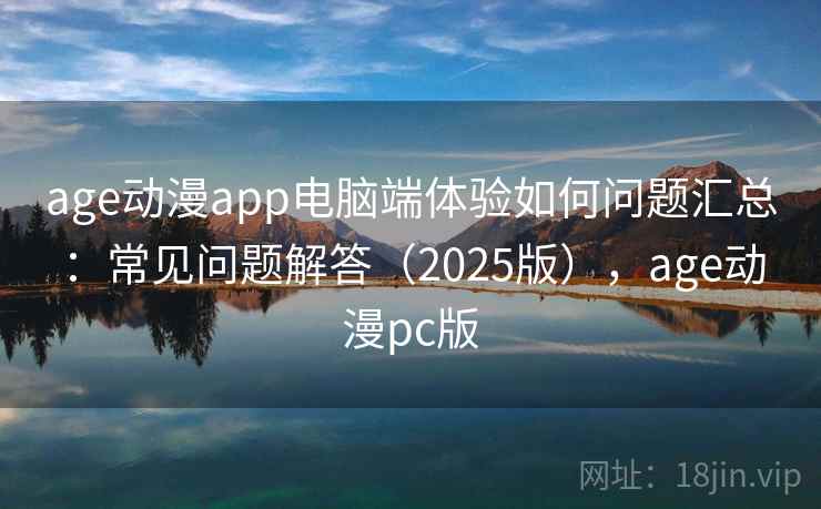 age动漫app电脑端体验如何问题汇总：常见问题解答（2025版），age动漫pc版