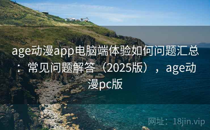 age动漫app电脑端体验如何问题汇总：常见问题解答（2025版），age动漫pc版