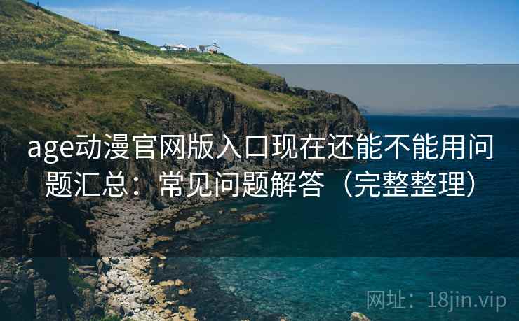 age动漫官网版入口现在还能不能用问题汇总：常见问题解答（完整整理）