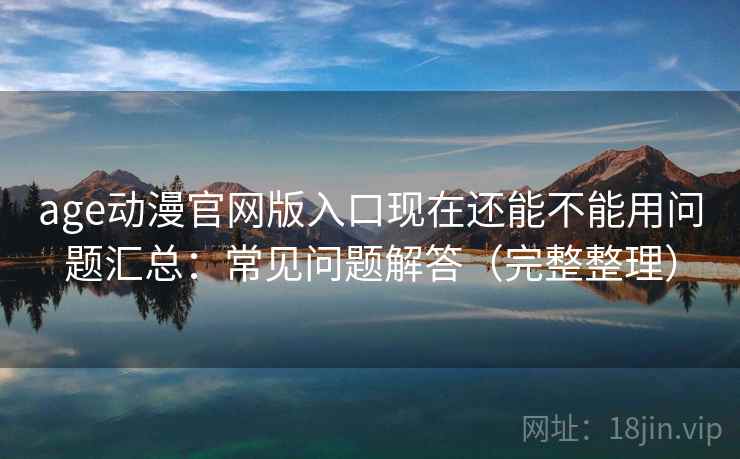 age动漫官网版入口现在还能不能用问题汇总：常见问题解答（完整整理）