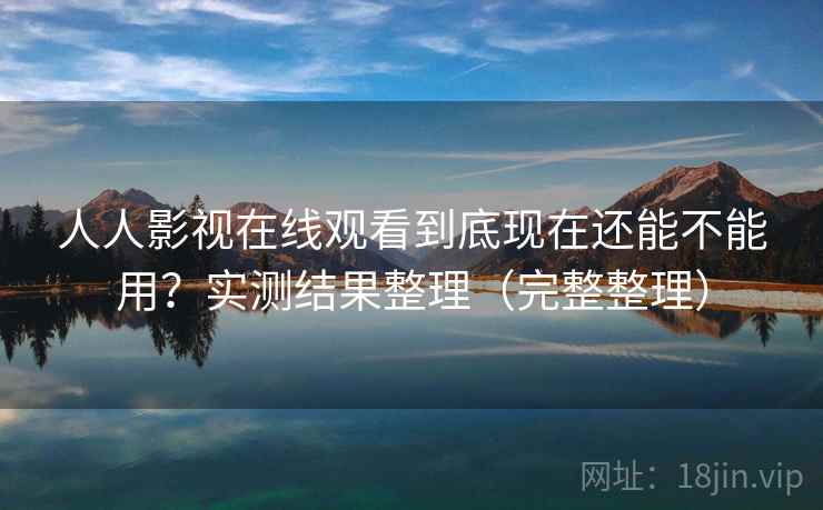 人人影视在线观看到底现在还能不能用？实测结果整理（完整整理）